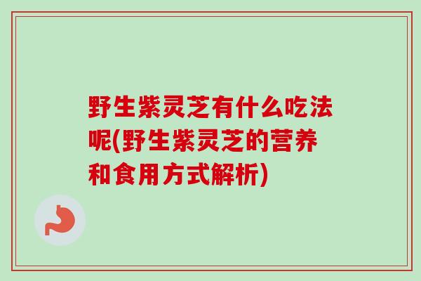 野生紫灵芝有什么吃法呢(野生紫灵芝的营养和食用方式解析)