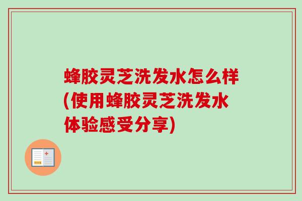 蜂胶灵芝洗发水怎么样(使用蜂胶灵芝洗发水体验感受分享) 蜂胶灵芝洗发水怎么样(使用蜂胶灵芝洗发水体验感受分享)