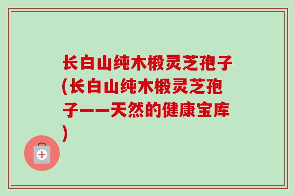 长白山纯木椴灵芝孢子(长白山纯木椴灵芝孢子——天然的健康宝库)