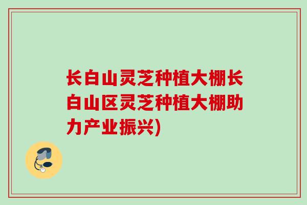 长白山灵芝种植大棚长白山区灵芝种植大棚助力产业振兴) 长白山灵芝种植大棚长白山区灵芝种植大棚助力产业振兴)