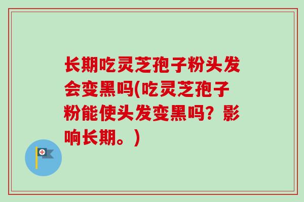 长期吃灵芝孢子粉头发会变黑吗(吃灵芝孢子粉能使头发变黑吗？影响长期。)