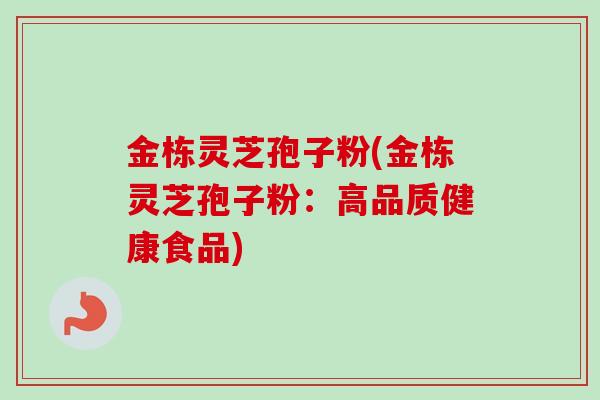 金栋灵芝孢子粉(金栋灵芝孢子粉:高品质健康食品) 金栋灵芝孢子粉(金栋灵芝孢子粉:高品质健康食品)