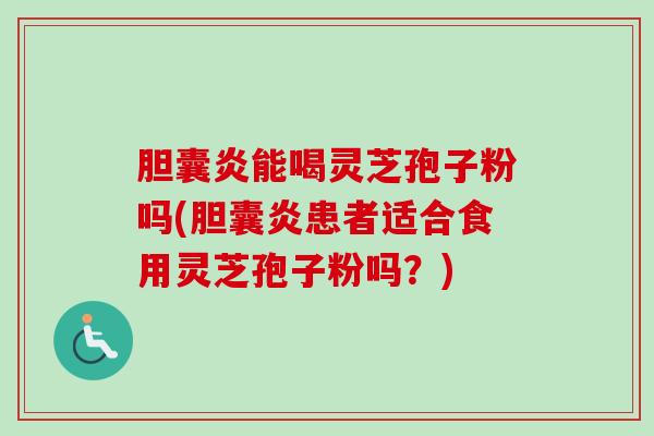 胆囊炎能喝灵芝孢子粉吗(胆囊炎患者适合食用灵芝孢子粉吗?) 胆囊炎能喝灵芝孢子粉吗(胆囊炎患者适合食用灵芝孢子粉吗?)