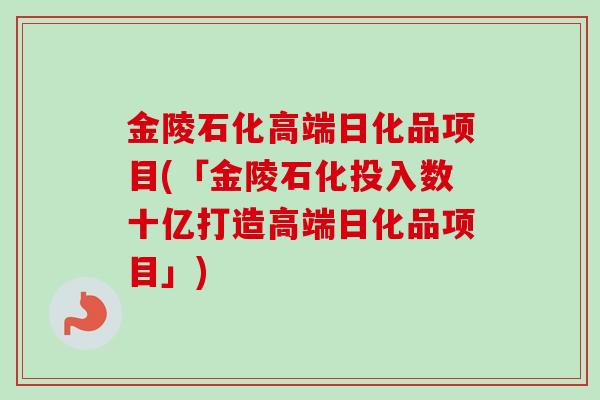 金陵石化高端日化品项目(「金陵石化投入数十亿打造高端日化品项目」)