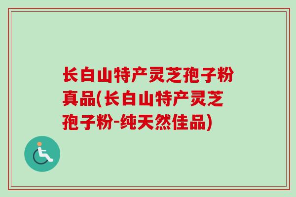 长白山特产灵芝孢子粉真品(长白山特产灵芝孢子粉-纯天然佳品)