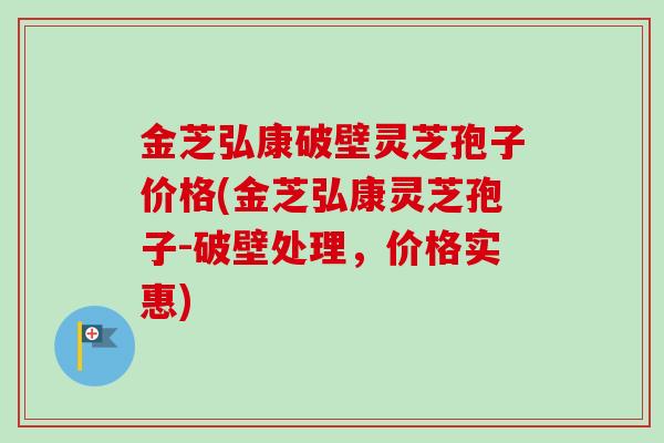 金芝弘康破壁灵芝孢子价格(金芝弘康灵芝孢子-破壁处理,价格实惠) 金芝弘康破壁灵芝孢子价格(金芝弘康灵芝孢子-破壁处理,价格实惠)