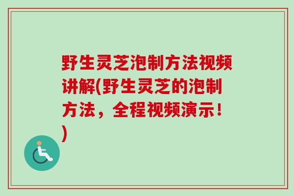 野生灵芝泡制方法视频讲解(野生灵芝的泡制方法，全程视频演示！)