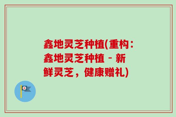 鑫地灵芝种植(重构：鑫地灵芝种植 - 新鲜灵芝，健康赠礼)