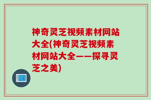 神奇灵芝视频素材网站大全(神奇灵芝视频素材网站大全——探寻灵芝之美)