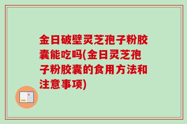 金日破壁灵芝孢子粉胶囊能吃吗(金日灵芝孢子粉胶囊的食用方法和注意事项) 金日破壁灵芝孢子粉胶囊能吃吗(金日灵芝孢子粉胶囊的食用方法和注意事项)