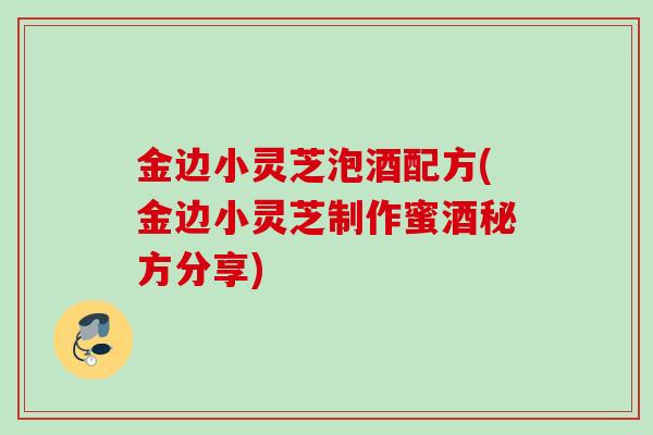金边小灵芝泡酒配方(金边小灵芝制作蜜酒秘方分享)