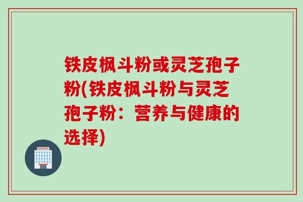 铁皮枫斗粉或灵芝孢子粉(铁皮枫斗粉与灵芝孢子粉：营养与健康的选择)
