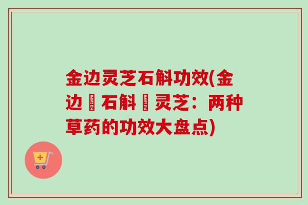 金边灵芝石斛功效(金边產石斛與灵芝：两种草药的功效大盘点)
