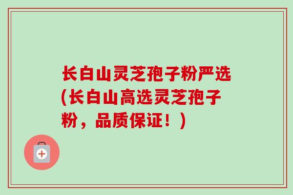 长白山灵芝孢子粉严选(长白山高选灵芝孢子粉，品质保证！)
