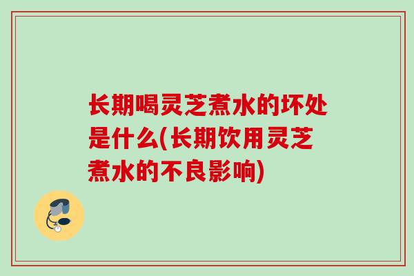 长期喝灵芝煮水的坏处是什么(长期饮用灵芝煮水的不良影响)