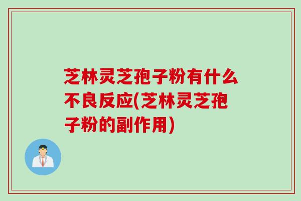 芝林灵芝孢子粉有什么不良反应(芝林灵芝孢子粉的副作用) 芝林灵芝孢子粉有什么不良反应(芝林灵芝孢子粉的副作用)
