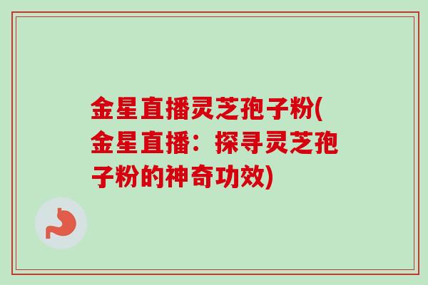 金星直播灵芝孢子粉(金星直播：探寻灵芝孢子粉的神奇功效)