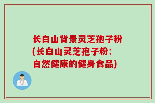 长白山背景灵芝孢子粉(长白山灵芝孢子粉：自然健康的健身食品)