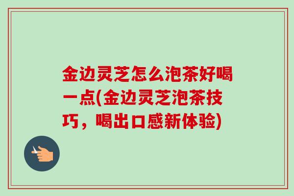 金边灵芝怎么泡茶好喝一点(金边灵芝泡茶技巧，喝出口感新体验)