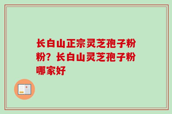 长白山正宗灵芝孢子粉粉？长白山灵芝孢子粉哪家好
