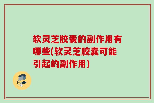 软灵芝胶囊的副作用有哪些(软灵芝胶囊可能引起的副作用) 软灵芝胶囊的副作用有哪些(软灵芝胶囊可能引起的副作用)