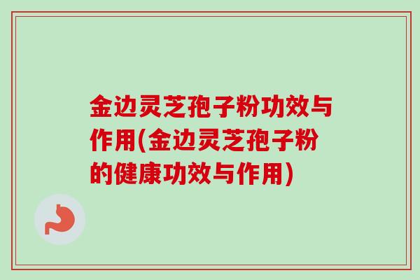 金边灵芝孢子粉功效与作用(金边灵芝孢子粉的健康功效与作用)