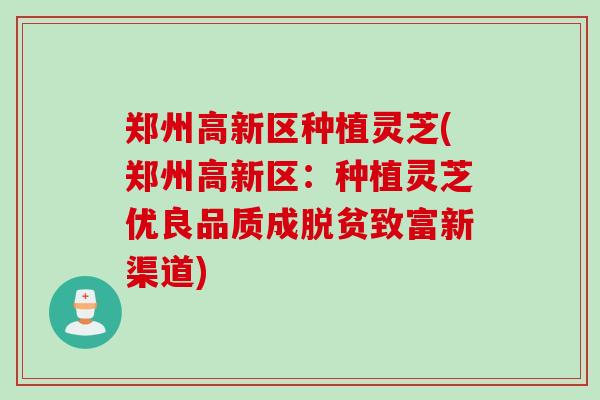 郑州高新区种植灵芝(郑州高新区：种植灵芝优良品质成脱贫致富新渠道)