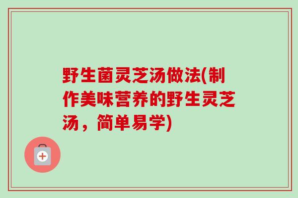 野生菌灵芝汤做法(制作美味营养的野生灵芝汤，简单易学)