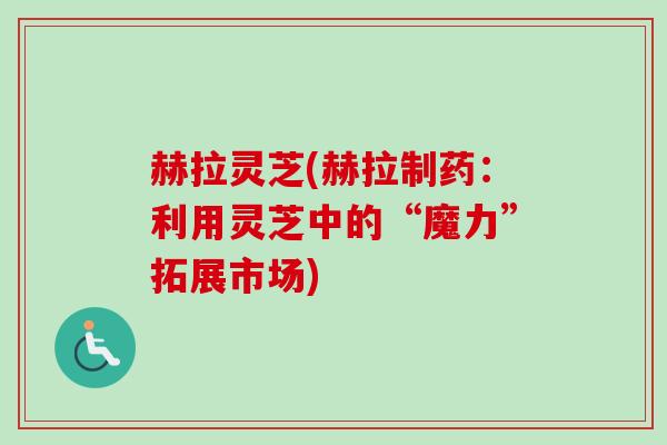 赫拉灵芝(赫拉制药：利用灵芝中的“魔力”拓展市场)