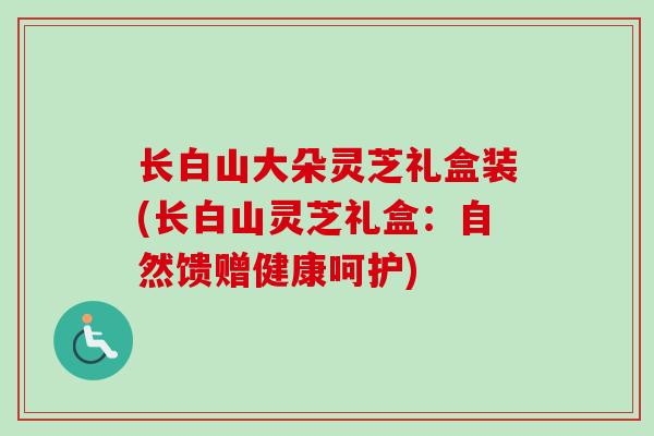 长白山大朵灵芝礼盒装(长白山灵芝礼盒：自然馈赠健康呵护)