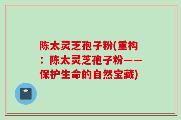 陈太灵芝孢子粉(重构：陈太灵芝孢子粉——保护生命的自然宝藏)