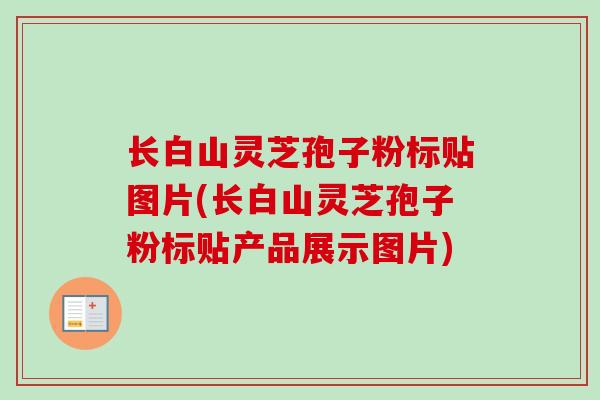长白山灵芝孢子粉标贴图片(长白山灵芝孢子粉标贴产品展示图片)