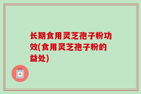长期食用灵芝孢子粉功效(食用灵芝孢子粉的益处) 长期食用灵芝孢子粉功效(食用灵芝孢子粉的益处)