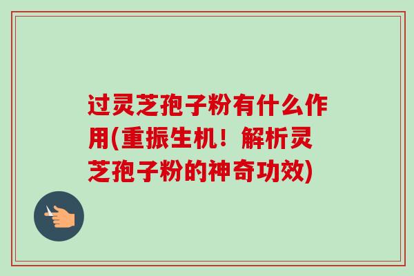 过灵芝孢子粉有什么作用(重振生机!解析灵芝孢子粉的神奇功效) 过灵芝孢子粉有什么作用(重振生机!解析灵芝孢子粉的神奇功效)