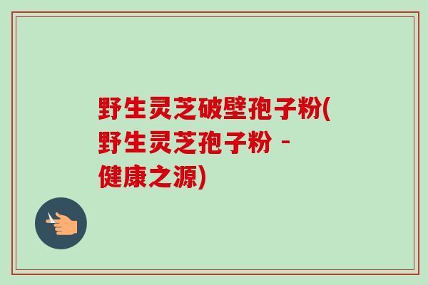 野生灵芝破壁孢子粉(野生灵芝孢子粉 - 健康之源)