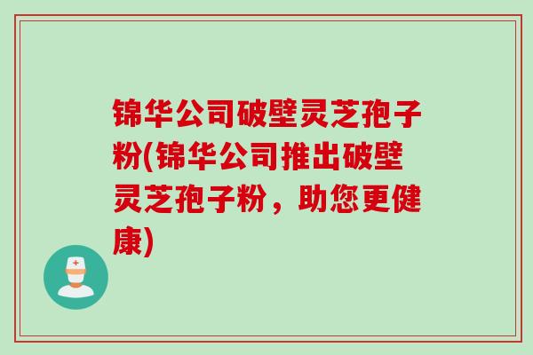 锦华公司破壁灵芝孢子粉(锦华公司推出破壁灵芝孢子粉，助您更健康)