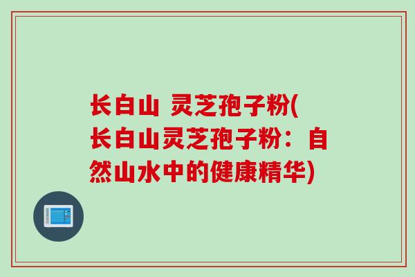 长白山 灵芝孢子粉(长白山灵芝孢子粉：自然山水中的健康精华)