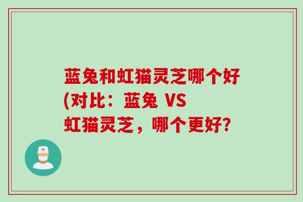 蓝兔和虹猫灵芝哪个好(对比：蓝兔 VS 虹猫灵芝，哪个更好？
