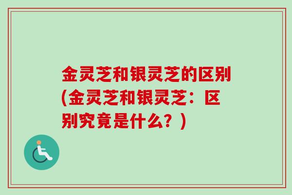 金灵芝和银灵芝的区别(金灵芝和银灵芝：区别究竟是什么？)