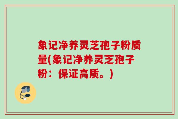 象记净养灵芝孢子粉质量(象记净养灵芝孢子粉：保证高质。)