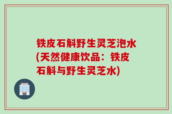 铁皮石斛野生灵芝泡水(天然健康饮品：铁皮石斛与野生灵芝水)