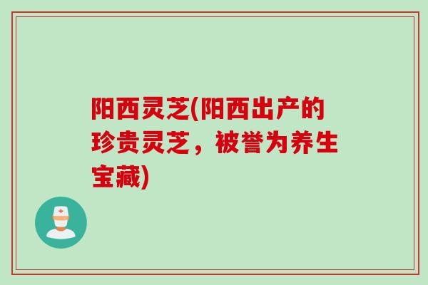 阳西灵芝(阳西出产的珍贵灵芝，被誉为养生宝藏)