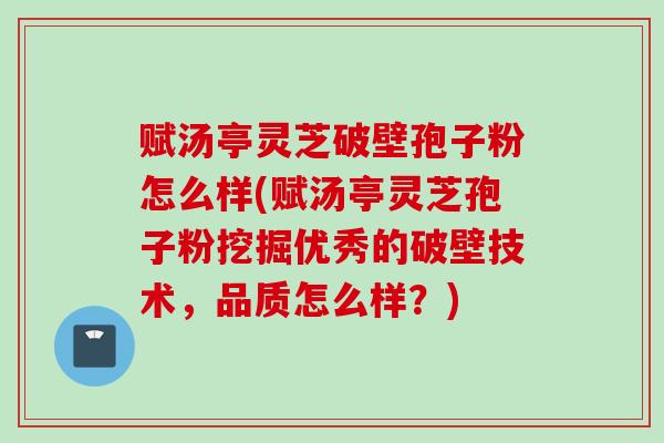 赋汤亭灵芝破壁孢子粉怎么样(赋汤亭灵芝孢子粉挖掘优秀的破壁技术，品质怎么样？)