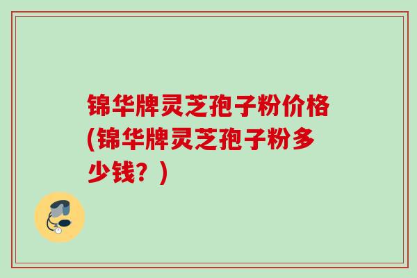 锦华牌灵芝孢子粉价格(锦华牌灵芝孢子粉多少钱?) 锦华牌灵芝孢子粉价格(锦华牌灵芝孢子粉多少钱?)