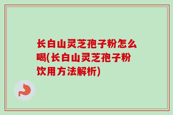 长白山灵芝孢子粉怎么喝(长白山灵芝孢子粉饮用方法解析)