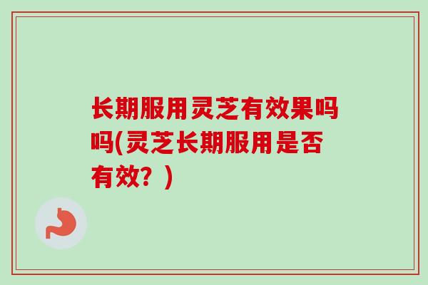 长期服用灵芝有效果吗吗(灵芝长期服用是否有效？)