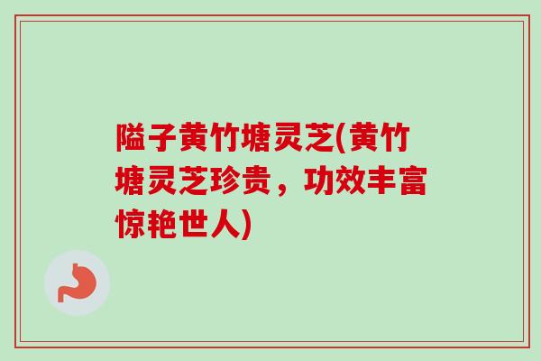 隘子黄竹塘灵芝(黄竹塘灵芝珍贵，功效丰富惊艳世人)