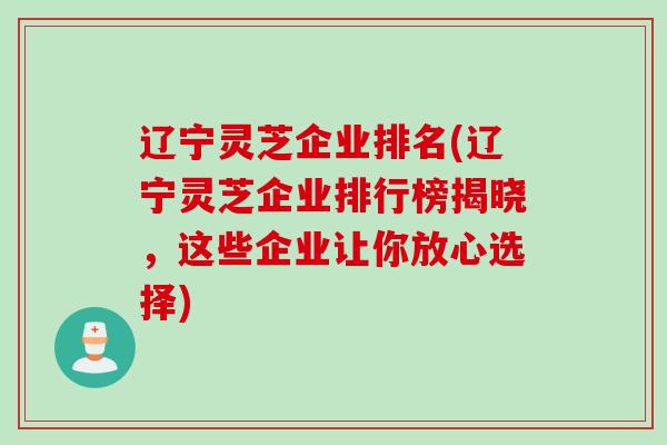 辽宁灵芝企业排名(辽宁灵芝企业排行榜揭晓,这些企业让你放心选择) 辽宁灵芝企业排名(辽宁灵芝企业排行榜揭晓,这些企业让你放心选择)