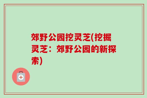 郊野公园挖灵芝(挖掘灵芝：郊野公园的新探索)