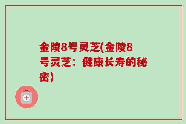 金陵8号灵芝(金陵8号灵芝：健康长寿的秘密)